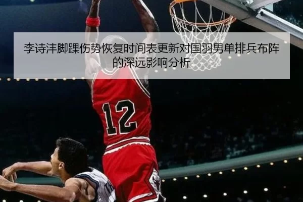 李诗沣脚踝伤势恢复时间表更新对国羽男单排兵布阵的深远影响分析